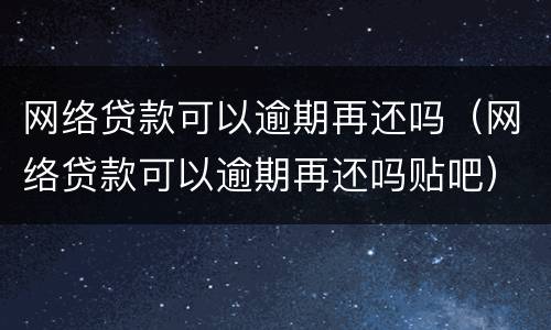 网络贷款可以逾期再还吗（网络贷款可以逾期再还吗贴吧）