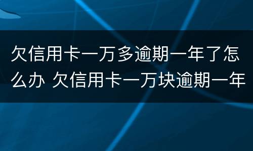 欠信用卡一万多逾期一年了怎么办 欠信用卡一万块逾期一年多还不上怎么办