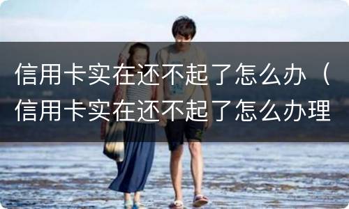 信用卡实在还不起了怎么办（信用卡实在还不起了怎么办理）
