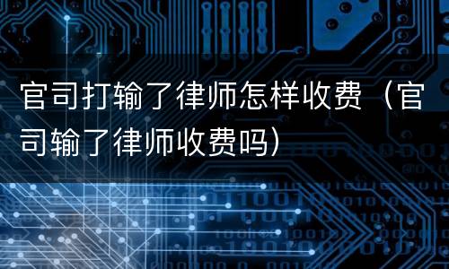 官司打输了律师怎样收费（官司输了律师收费吗）