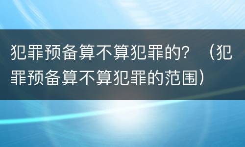 犯罪预备算不算犯罪的？（犯罪预备算不算犯罪的范围）