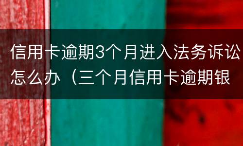 信用卡逾期3个月进入法务诉讼怎么办（三个月信用卡逾期银行起诉我怎么办）