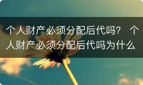 个人财产必须分配后代吗？ 个人财产必须分配后代吗为什么