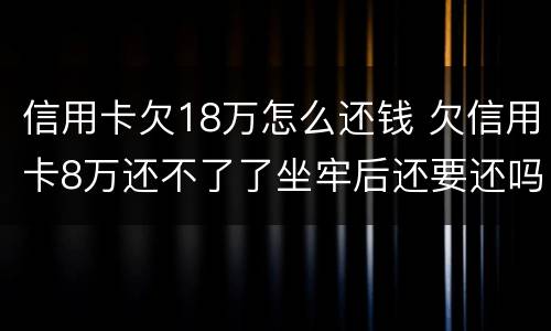 信用卡欠18万怎么还钱 欠信用卡8万还不了了坐牢后还要还吗