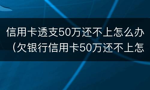 信用卡透支50万还不上怎么办（欠银行信用卡50万还不上怎么办）