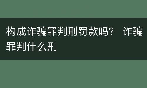构成诈骗罪判刑罚款吗？ 诈骗罪判什么刑