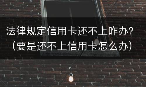 法律规定信用卡还不上咋办？（要是还不上信用卡怎么办）