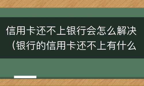 信用卡还不上银行会怎么解决（银行的信用卡还不上有什么后果）