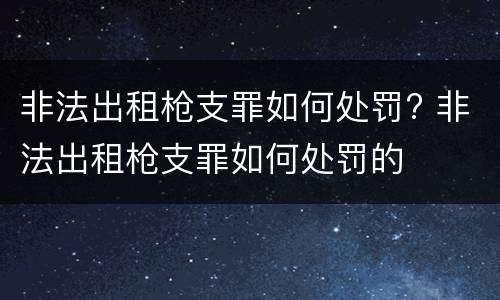 非法出租枪支罪如何处罚? 非法出租枪支罪如何处罚的