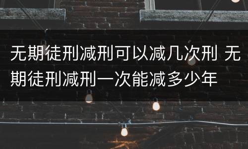 无期徒刑减刑可以减几次刑 无期徒刑减刑一次能减多少年