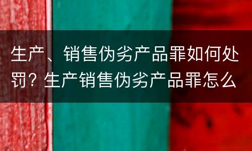 生产、销售伪劣产品罪如何处罚? 生产销售伪劣产品罪怎么处罚