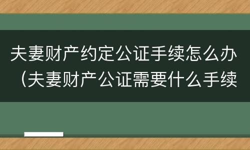 夫妻财产约定公证手续怎么办（夫妻财产公证需要什么手续）