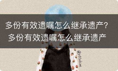 多份有效遗嘱怎么继承遗产？ 多份有效遗嘱怎么继承遗产