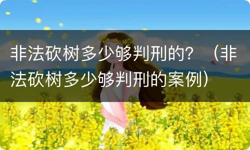 非法砍树多少够判刑的？（非法砍树多少够判刑的案例）