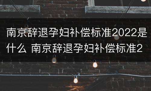 南京辞退孕妇补偿标准2022是什么 南京辞退孕妇补偿标准2022是什么时候发