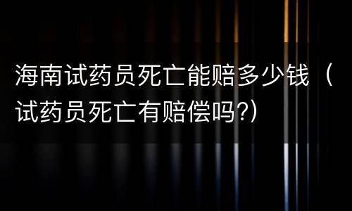 海南试药员死亡能赔多少钱（试药员死亡有赔偿吗?）