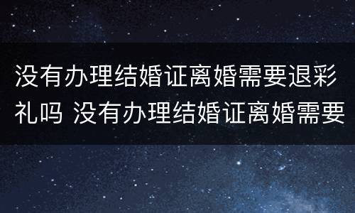没有办理结婚证离婚需要退彩礼吗 没有办理结婚证离婚需要退彩礼吗怎么办