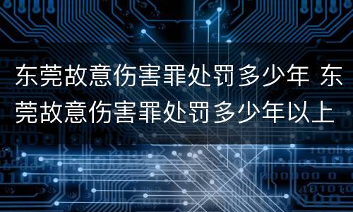 东莞故意伤害罪处罚多少年 东莞故意伤害罪处罚多少年以上