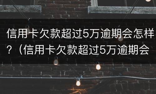 信用卡欠款超过5万逾期会怎样?（信用卡欠款超过5万逾期会怎样）