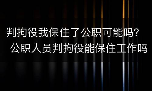 判拘役我保住了公职可能吗？ 公职人员判拘役能保住工作吗