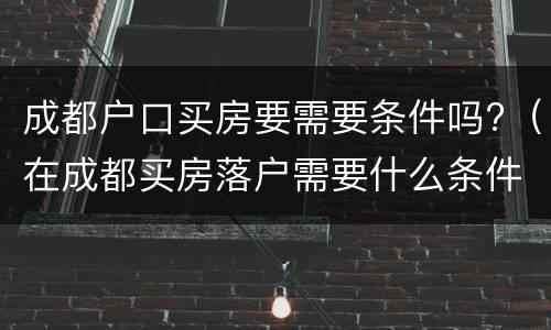成都户口买房要需要条件吗?（在成都买房落户需要什么条件）