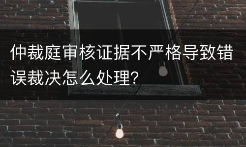 仲裁庭审核证据不严格导致错误裁决怎么处理？