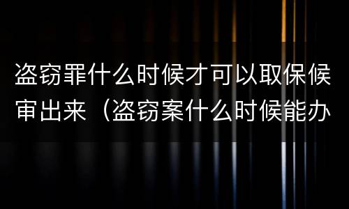 盗窃罪什么时候才可以取保候审出来（盗窃案什么时候能办取保候审）
