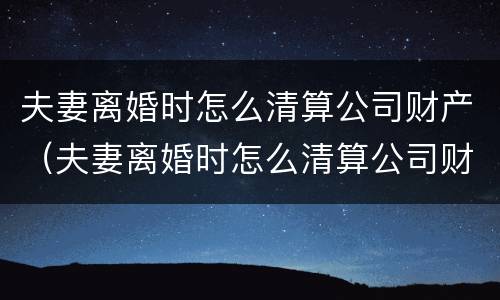 夫妻离婚时怎么清算公司财产（夫妻离婚时怎么清算公司财产和财产）