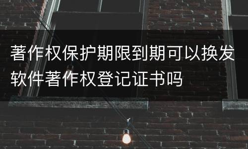 著作权保护期限到期可以换发软件著作权登记证书吗