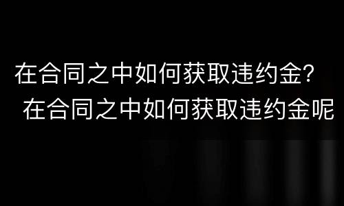在合同之中如何获取违约金？ 在合同之中如何获取违约金呢