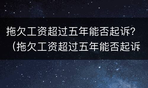 拖欠工资超过五年能否起诉？（拖欠工资超过五年能否起诉法院）