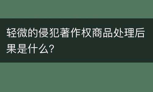 轻微的侵犯著作权商品处理后果是什么？