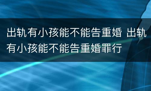 出轨有小孩能不能告重婚 出轨有小孩能不能告重婚罪行