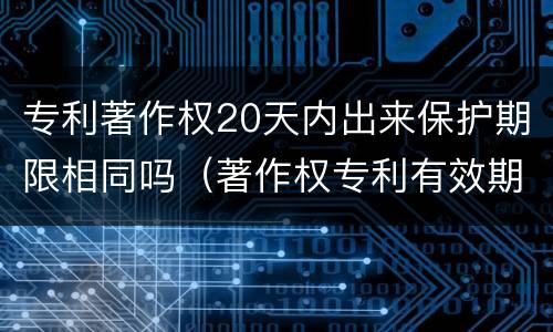 专利著作权20天内出来保护期限相同吗（著作权专利有效期）