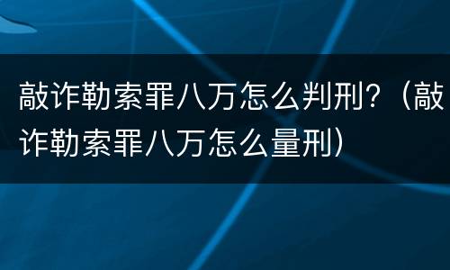 敲诈勒索罪八万怎么判刑?（敲诈勒索罪八万怎么量刑）