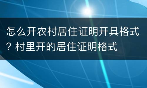 怎么开农村居住证明开具格式? 村里开的居住证明格式