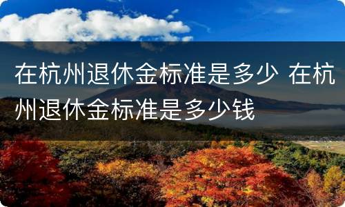 在杭州退休金标准是多少 在杭州退休金标准是多少钱