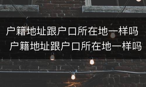 户籍地址跟户口所在地一样吗 户籍地址跟户口所在地一样吗