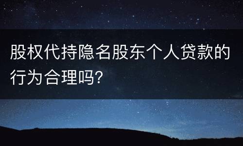 股权代持隐名股东个人贷款的行为合理吗？