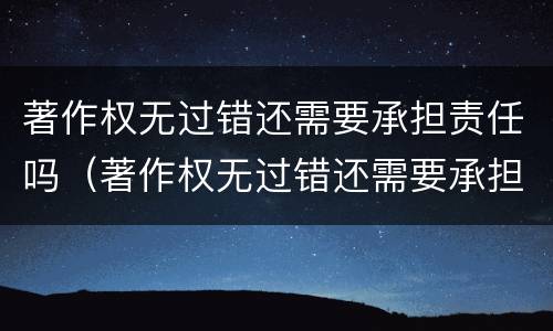 著作权无过错还需要承担责任吗（著作权无过错还需要承担责任吗）