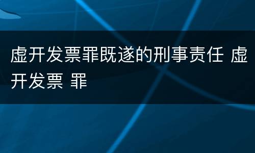 虚开发票罪既遂的刑事责任 虚开发票 罪