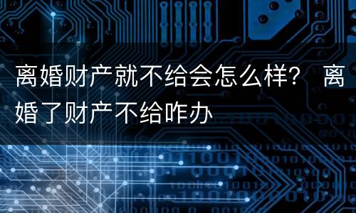 离婚财产就不给会怎么样？ 离婚了财产不给咋办