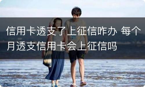 信用卡透支了上征信咋办 每个月透支信用卡会上征信吗