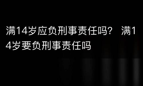 满14岁应负刑事责任吗？ 满14岁要负刑事责任吗