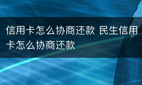 信用卡怎么协商还款 民生信用卡怎么协商还款