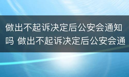 做出不起诉决定后公安会通知吗 做出不起诉决定后公安会通知吗知乎
