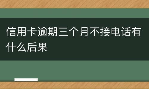 信用卡逾期三个月不接电话有什么后果