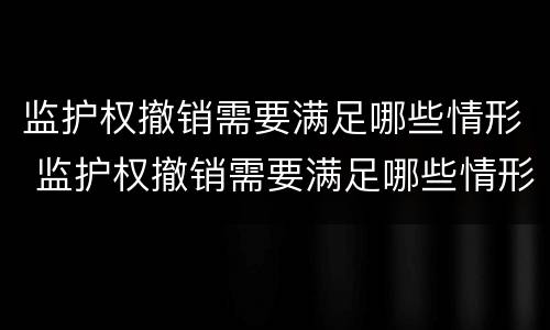 监护权撤销需要满足哪些情形 监护权撤销需要满足哪些情形的条件