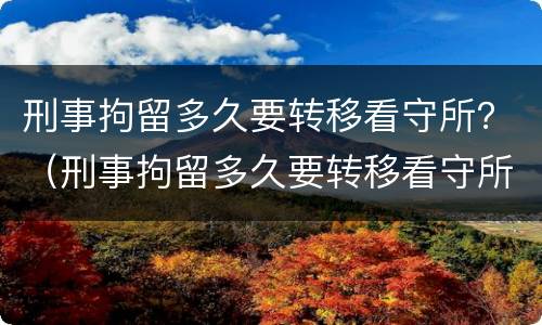 刑事拘留多久要转移看守所？（刑事拘留多久要转移看守所信息）
