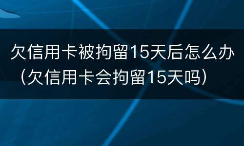欠信用卡被拘留15天后怎么办（欠信用卡会拘留15天吗）